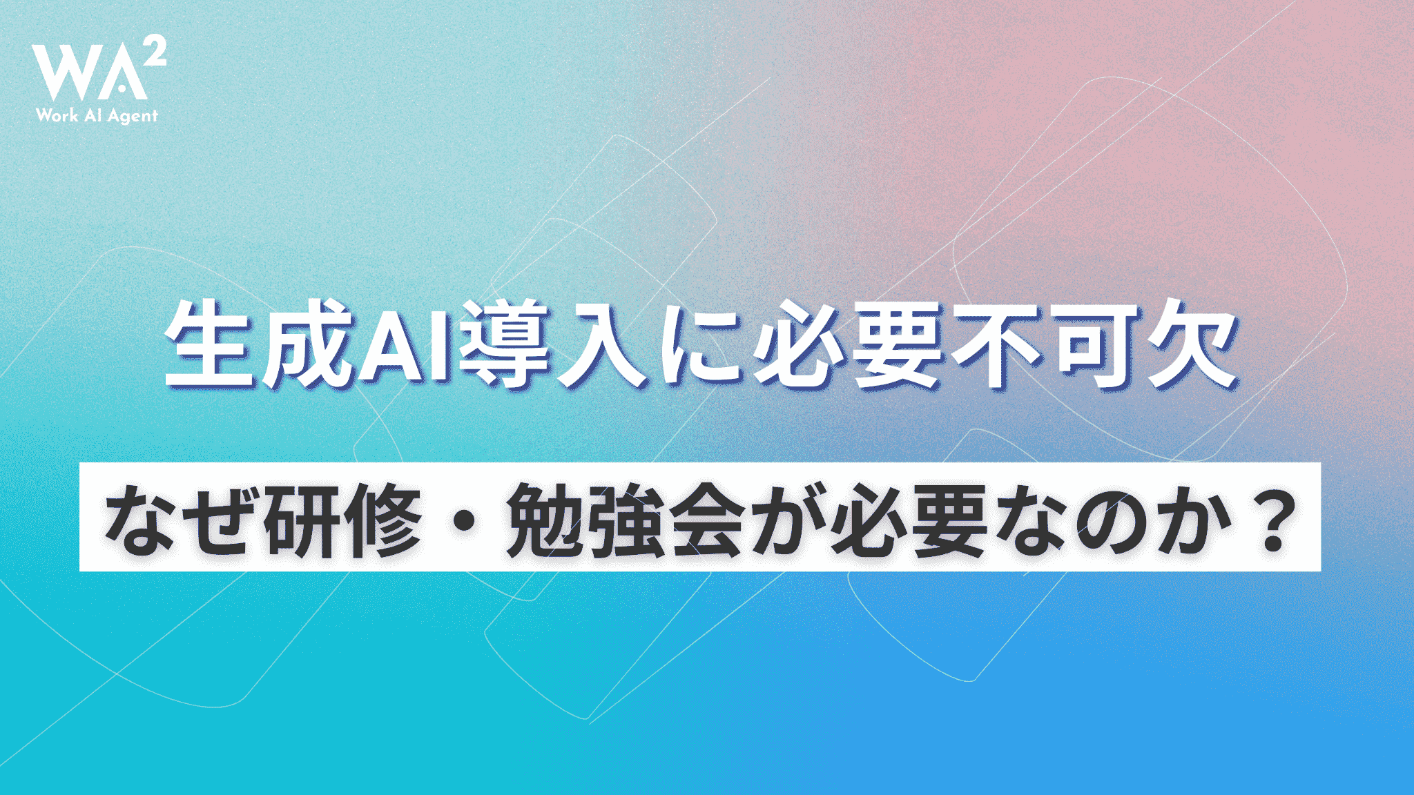 生成AI導入に必要不可欠　なぜ研修・勉強会が必要なのか？